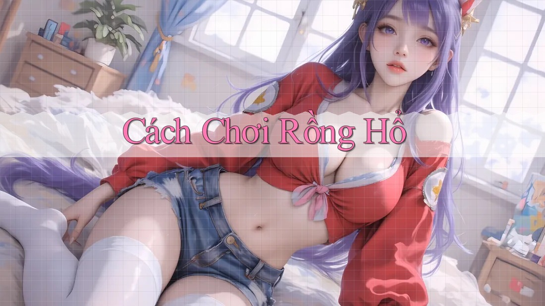 Cách Chơi Rồng Hổ Cách Chơi Rồng Hổ