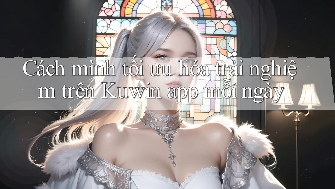 Cách mình tối ưu hóa trải nghiệm trên Kuwin app mỗi ngày Cách mình tối ưu hóa trải nghiệm trên Kuwin app mỗi ngày