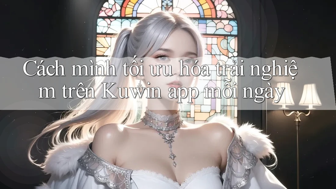 Cách mình tối ưu hóa trải nghiệm trên Kuwin app mỗi ngày Cách mình tối ưu hóa trải nghiệm trên Kuwin app mỗi ngày
