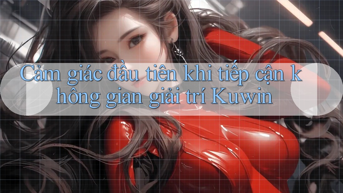 Cảm giác đầu tiên khi tiếp cận không gian giải trí Kuwin Cảm giác đầu tiên khi tiếp cận không gian giải trí Kuwin