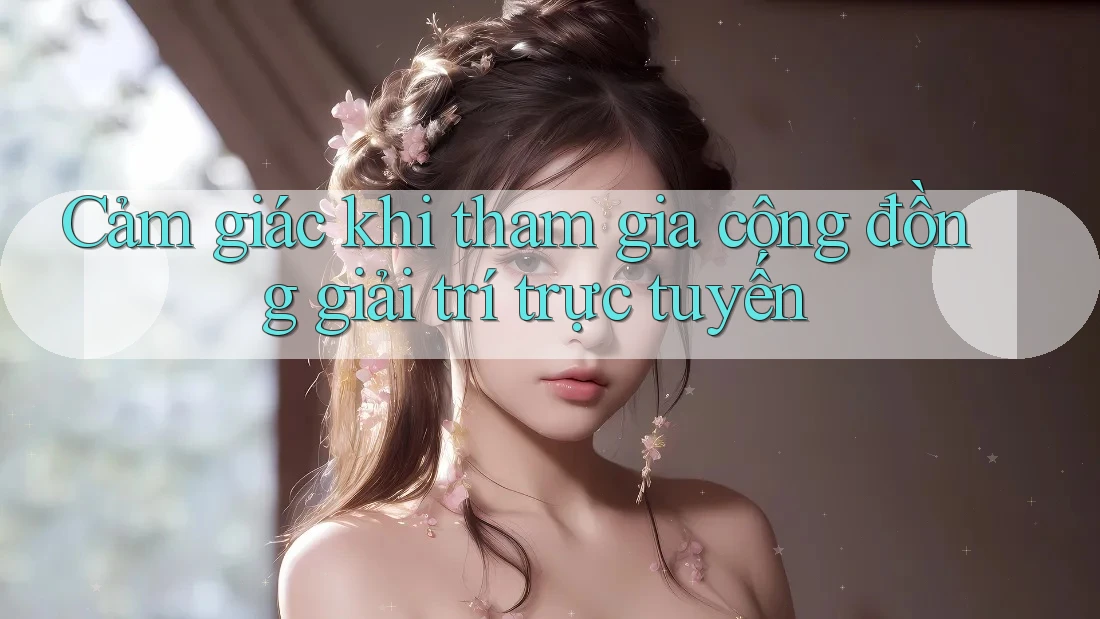 Cảm giác khi tham gia cộng đồng giải trí trực tuyến
