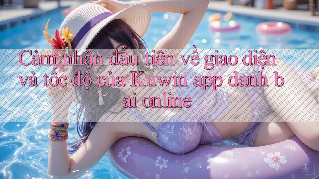 Cảm nhận đầu tiên về giao diện và tốc độ của Kuwin app danh bai online