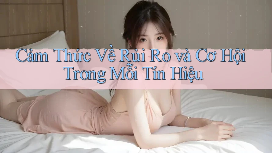 Cảm Thức Về Rủi Ro và Cơ Hội Trong Mỗi Tín Hiệu