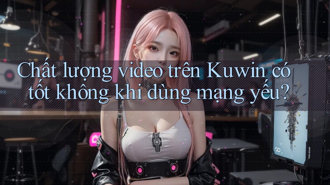 Chất lượng video trên Kuwin có tốt không khi dùng mạng yếu? Chất lượng video trên Kuwin có tốt không khi dùng mạng yếu?