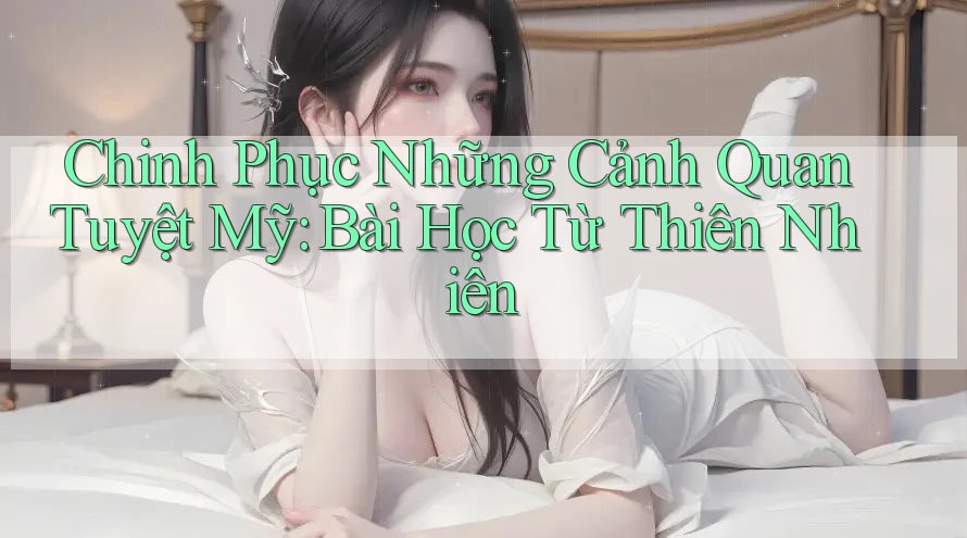 Chinh Phục Những Cảnh Quan Tuyệt Mỹ: Bài Học Từ Thiên Nhiên Chinh Phục Những Cảnh Quan Tuyệt Mỹ: Bài Học Từ Thiên Nhiên