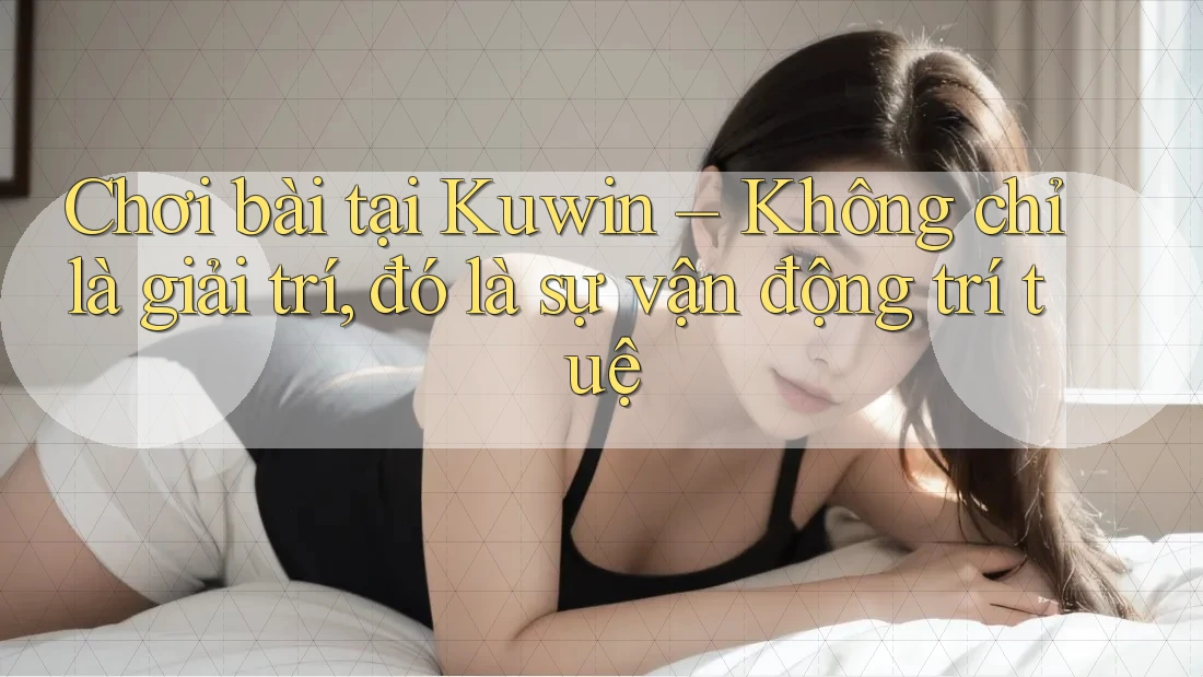 Chơi bài tại Kuwin – Không chỉ là giải trí, đó là sự vận động trí tuệ Chơi bài tại Kuwin – Không chỉ là giải trí, đó là sự vận động trí tuệ