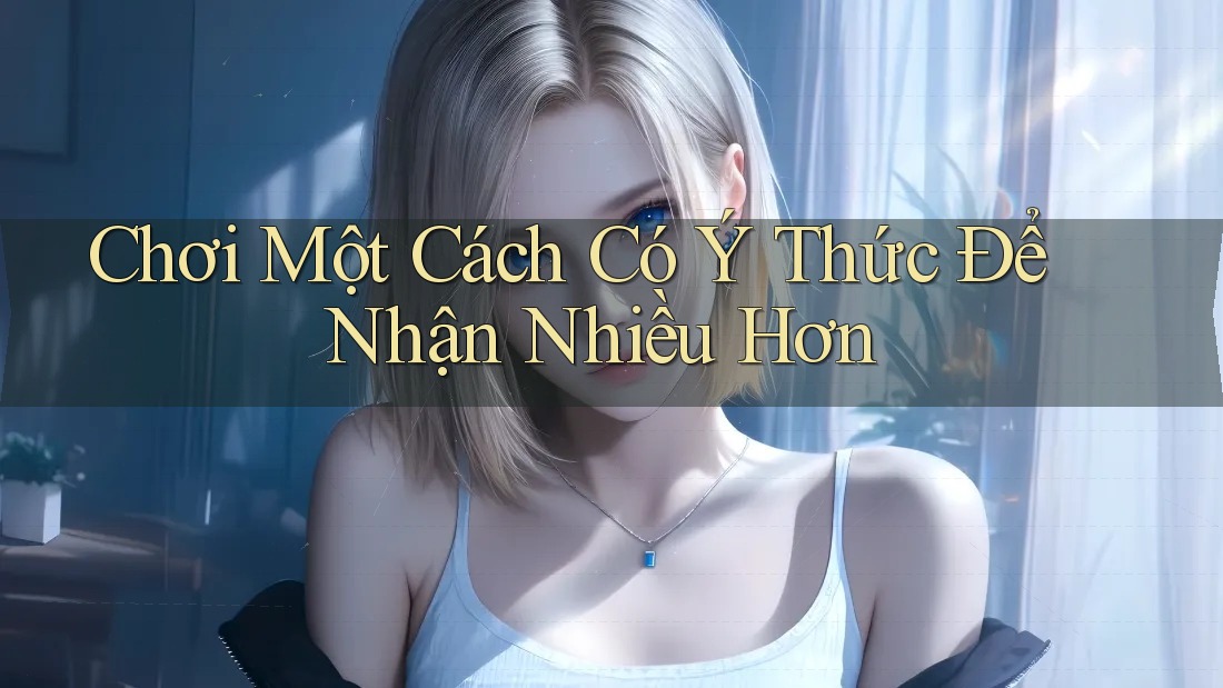 Chơi Một Cách Có Ý Thức Để Nhận Nhiều Hơn Chơi Một Cách Có Ý Thức Để Nhận Nhiều Hơn