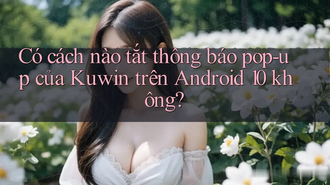 Có cách nào tắt thông báo pop-up của Kuwin trên Android 10 không?