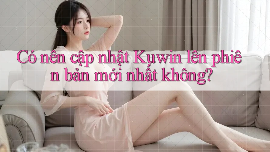 Có nên cập nhật Kuwin lên phiên bản mới nhất không? Có nên cập nhật Kuwin lên phiên bản mới nhất không?