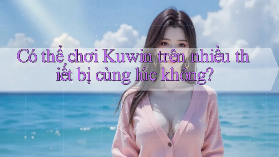 Có thể chơi Kuwin trên nhiều thiết bị cùng lúc không? Có thể chơi Kuwin trên nhiều thiết bị cùng lúc không?