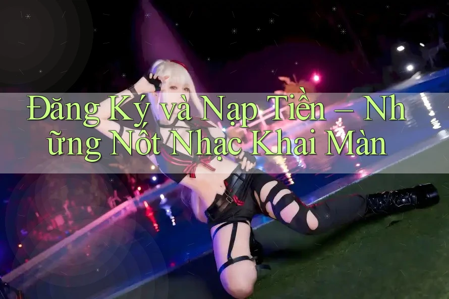 Đăng Ký và Nạp Tiền – Những Nốt Nhạc Khai Màn