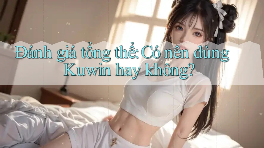Đánh giá tổng thể: Có nên dùng Kuwin hay không? Đánh giá tổng thể: Có nên dùng Kuwin hay không?