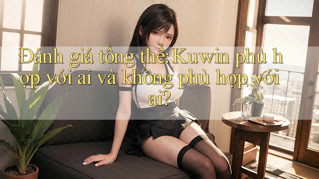 Đánh giá tổng thể: Kuwin phù hợp với ai và không phù hợp với ai?