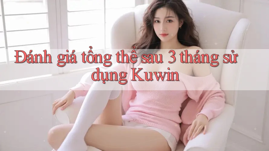 Đánh giá tổng thể sau 3 tháng sử dụng Kuwin Đánh giá tổng thể sau 3 tháng sử dụng Kuwin