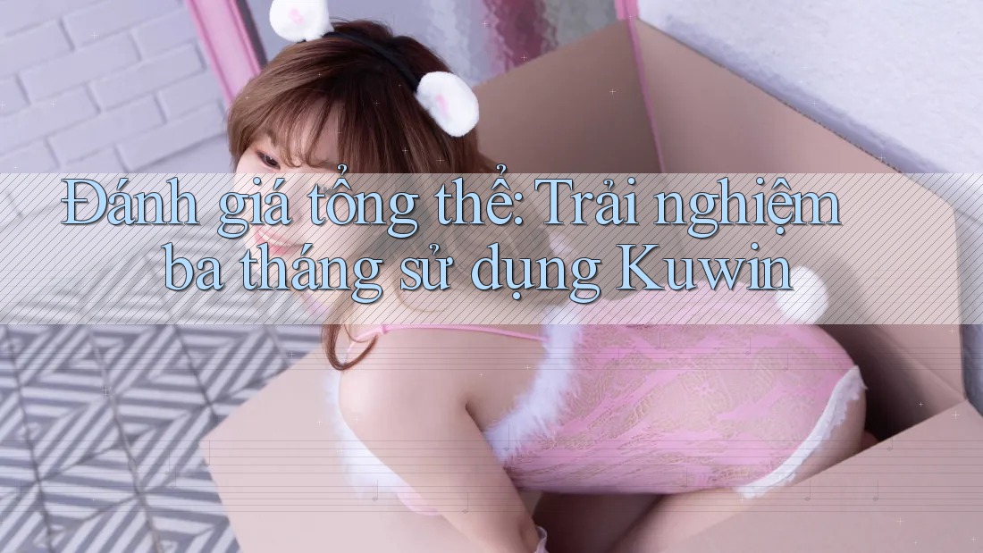 Đánh giá tổng thể: Trải nghiệm ba tháng sử dụng Kuwin Đánh giá tổng thể: Trải nghiệm ba tháng sử dụng Kuwin