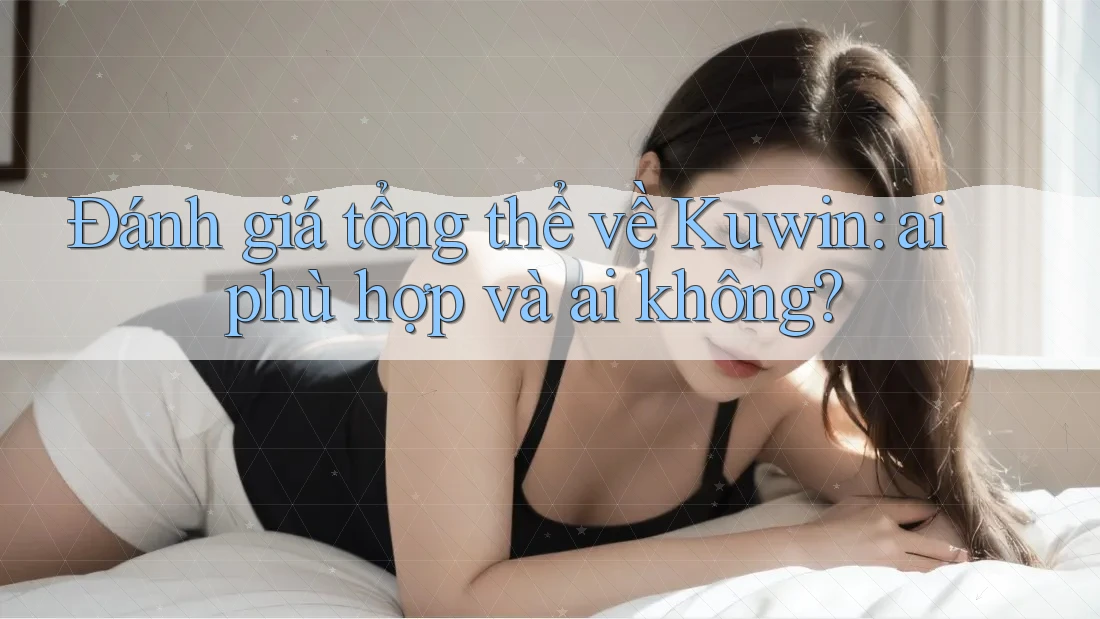 Đánh giá tổng thể về Kuwin: ai phù hợp và ai không?