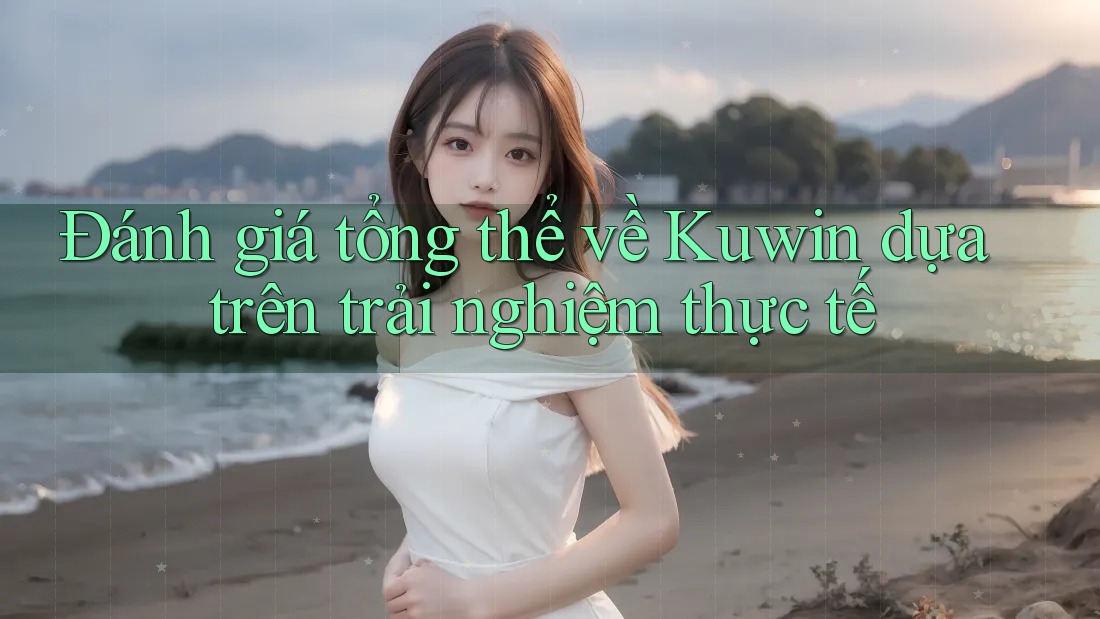 Đánh giá tổng thể về Kuwin dựa trên trải nghiệm thực tế