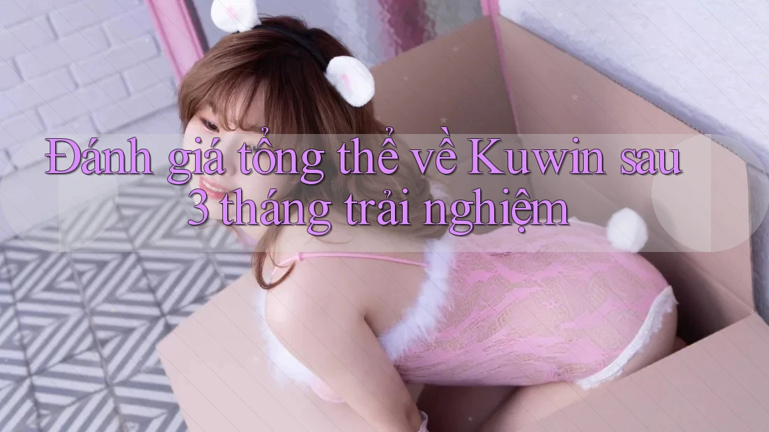 Đánh giá tổng thể về Kuwin sau 3 tháng trải nghiệm