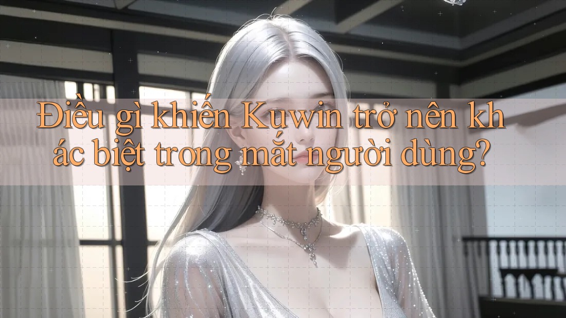 Điều gì khiến Kuwin trở nên khác biệt trong mắt người dùng? Điều gì khiến Kuwin trở nên khác biệt trong mắt người dùng?