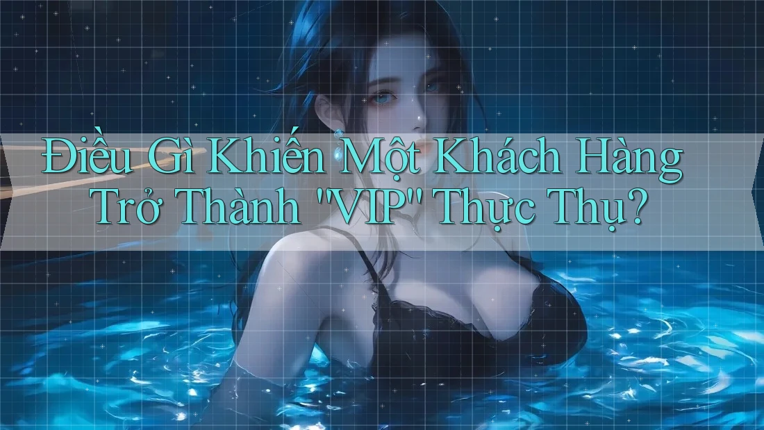 Điều Gì Khiến Một Khách Hàng Trở Thành “VIP” Thực Thụ?