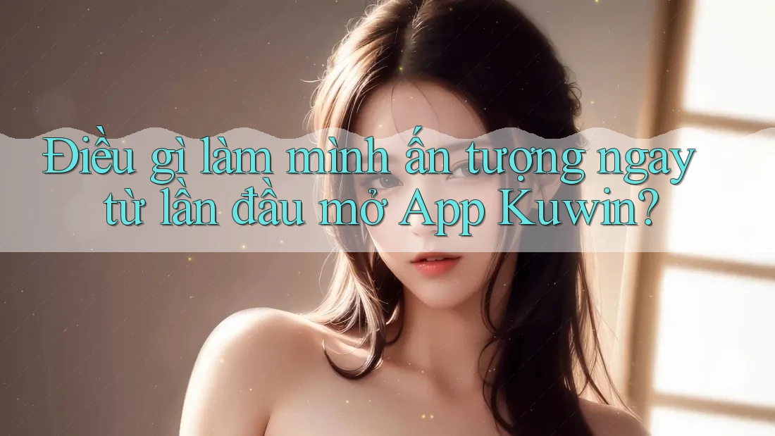 Điều gì làm mình ấn tượng ngay từ lần đầu mở App Kuwin?