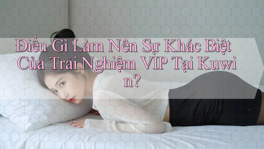 Điều Gì Làm Nên Sự Khác Biệt Của Trải Nghiệm VIP Tại Kuwin? Điều Gì Làm Nên Sự Khác Biệt Của Trải Nghiệm VIP Tại Kuwin?