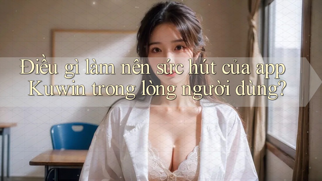 Điều gì làm nên sức hút của app Kuwin trong lòng người dùng? Điều gì làm nên sức hút của app Kuwin trong lòng người dùng?