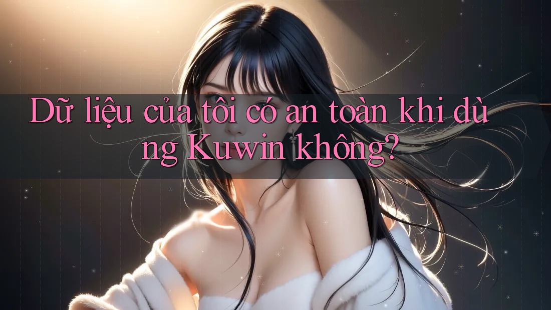 Dữ liệu của tôi có an toàn khi dùng Kuwin không? Dữ liệu của tôi có an toàn khi dùng Kuwin không?