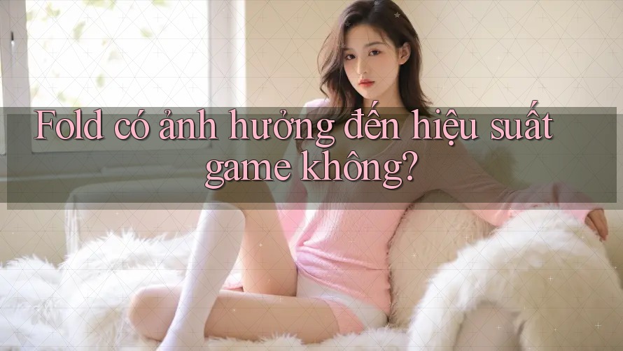 Fold có ảnh hưởng đến hiệu suất game không? Fold có ảnh hưởng đến hiệu suất game không?