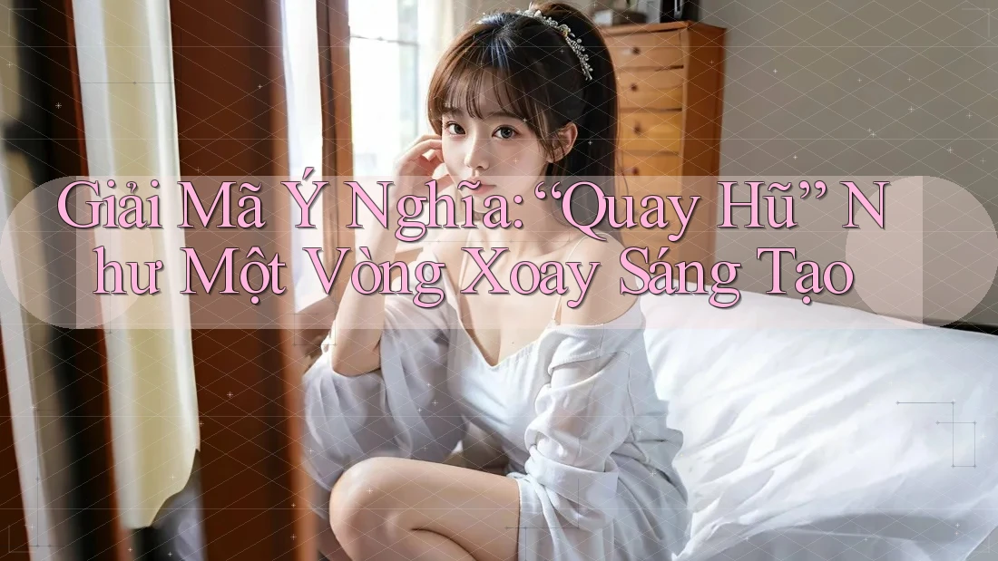 Giải Mã Ý Nghĩa: “Quay Hũ” Như Một Vòng Xoay Sáng Tạo