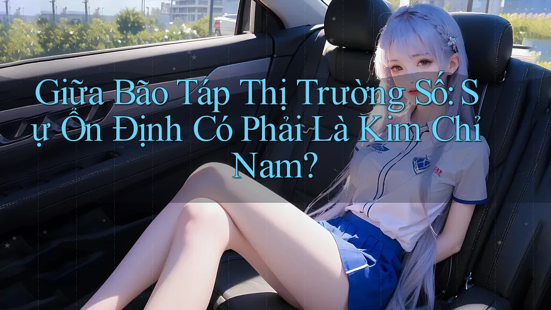 Giữa Bão Táp Thị Trường Số: Sự Ổn Định Có Phải Là Kim Chỉ Nam?