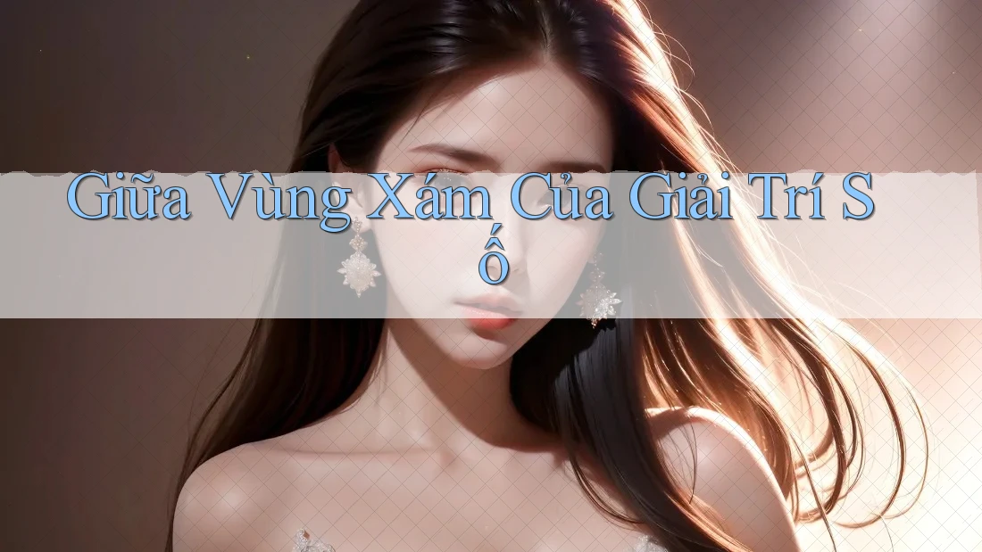 Giữa Vùng Xám Của Giải Trí Số