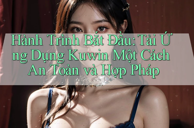 Hành Trình Bắt Đầu: Tải Ứng Dụng Kuwin Một Cách An Toàn và Hợp Pháp