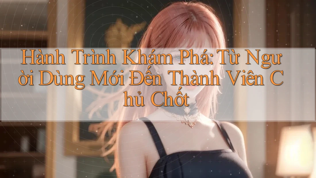 Hành Trình Khám Phá: Từ Người Dùng Mới Đến Thành Viên Chủ Chốt Hành Trình Khám Phá: Từ Người Dùng Mới Đến Thành Viên Chủ Chốt