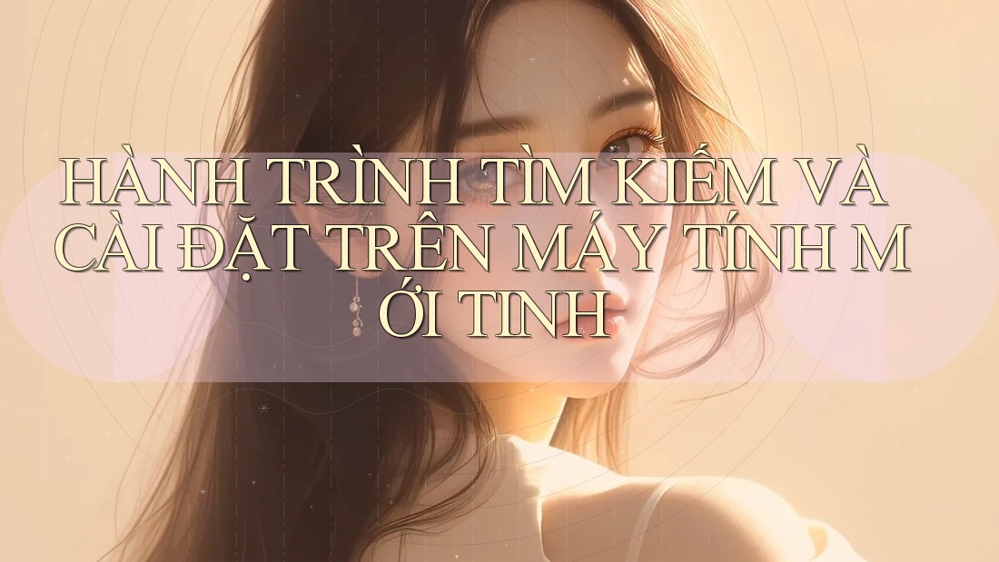 HÀNH TRÌNH TÌM KIẾM VÀ CÀI ĐẶT TRÊN MÁY TÍNH MỚI TINH