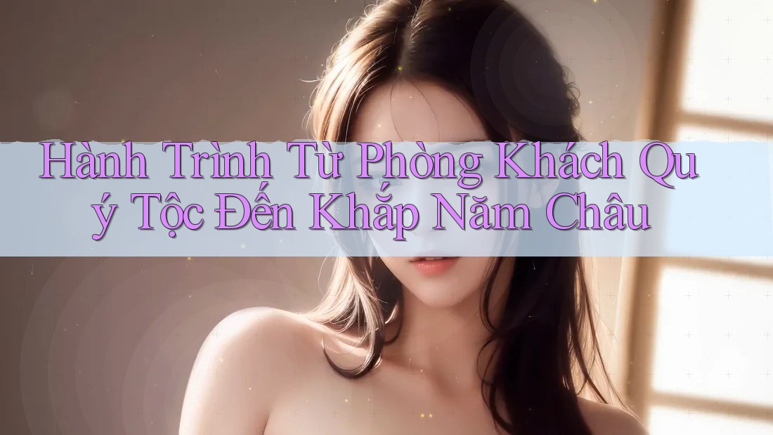 Hành Trình Từ Phòng Khách Quý Tộc Đến Khắp Năm Châu Hành Trình Từ Phòng Khách Quý Tộc Đến Khắp Năm Châu