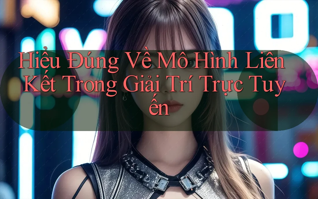 Hiểu Đúng Về Mô Hình Liên Kết Trong Giải Trí Trực Tuyến