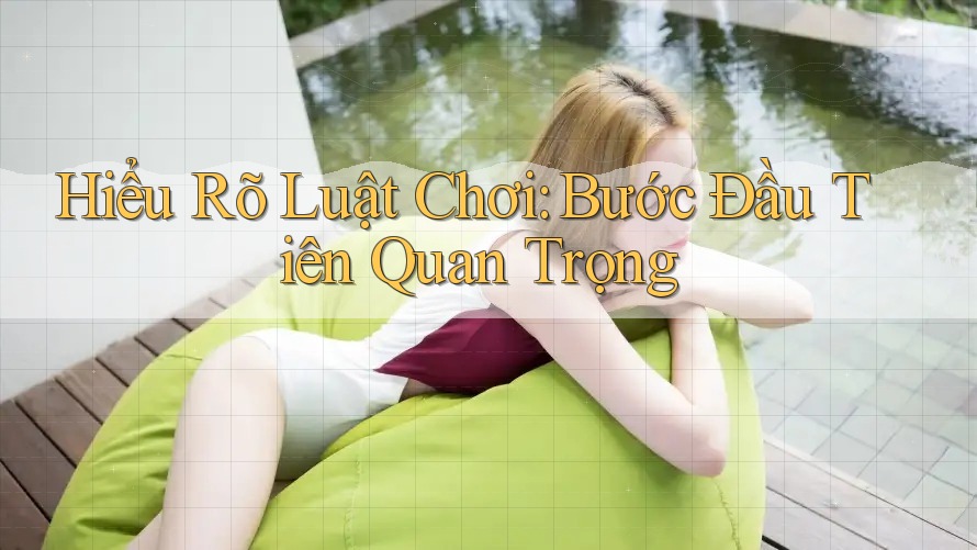 Hiểu Rõ Luật Chơi: Bước Đầu Tiên Quan Trọng Hiểu Rõ Luật Chơi: Bước Đầu Tiên Quan Trọng