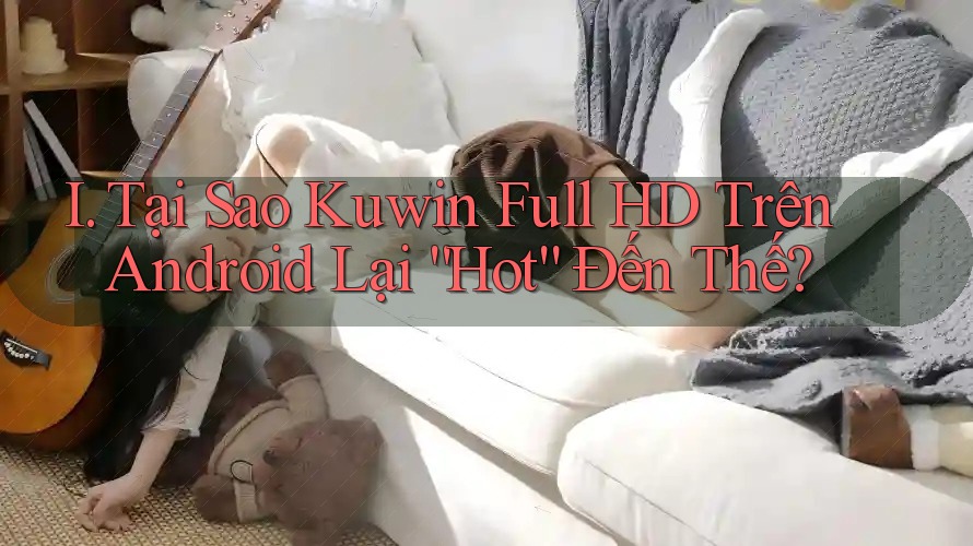 I. Tại Sao Kuwin Full HD Trên Android Lại “Hot” Đến Thế?