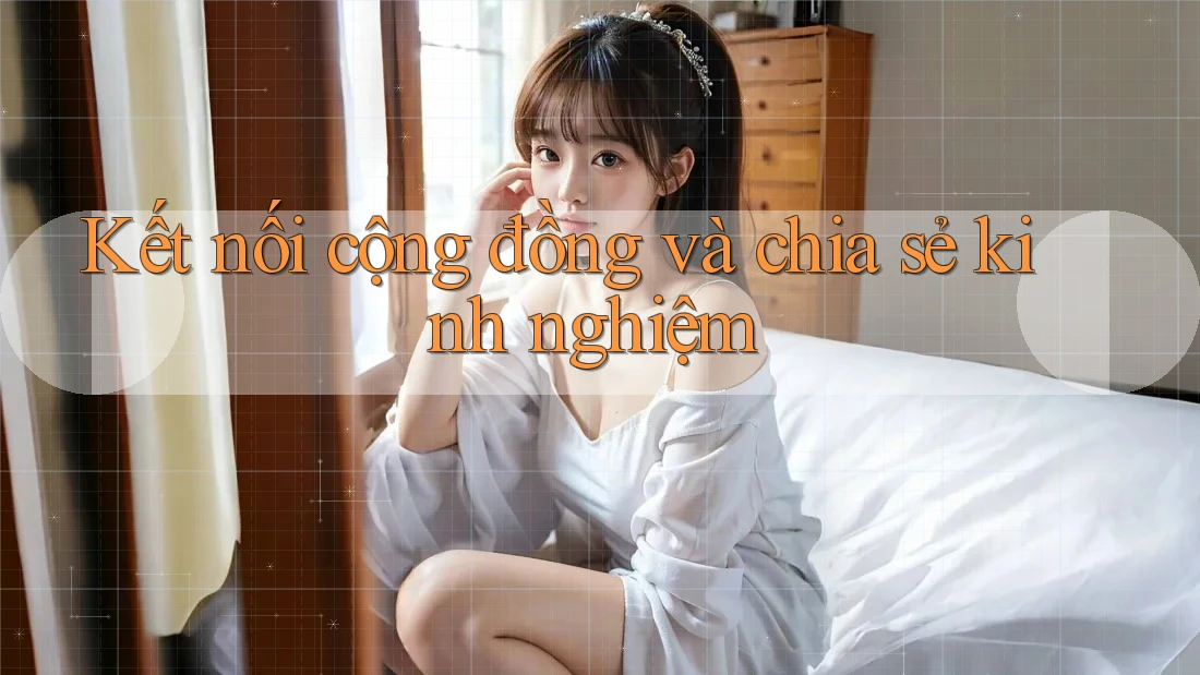 Kết Nối Cộng Đồng và Chia Sẻ Kinh Nghiệm Kết Nối Cộng Đồng và Chia Sẻ Kinh Nghiệm