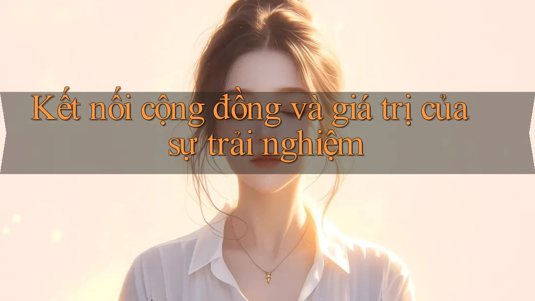 Kết nối cộng đồng và giá trị của sự trải nghiệm