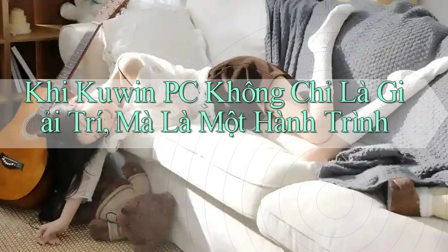 Khi Kuwin PC Không Chỉ Là Giải Trí, Mà Là Một Hành Trình