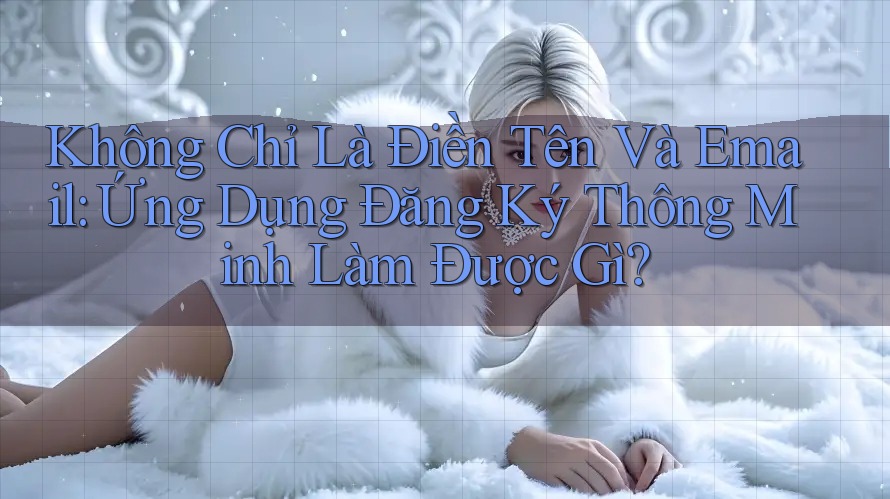 Không Chỉ Là Điền Tên Và Email: Ứng Dụng Đăng Ký Thông Minh Làm Được Gì? Không Chỉ Là Điền Tên Và Email: Ứng Dụng Đăng Ký Thông Minh Làm Được Gì?