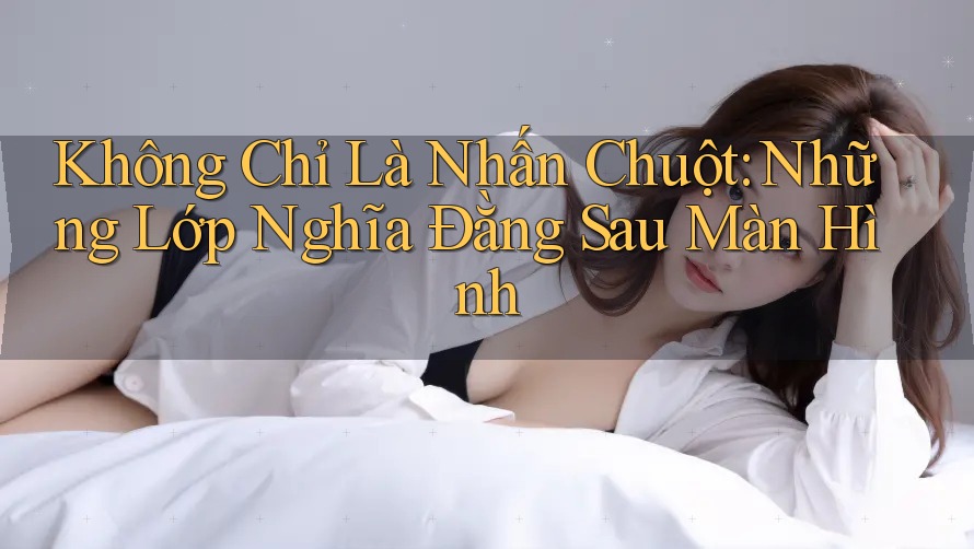 Không Chỉ Là Nhấn Chuột: Những Lớp Nghĩa Đằng Sau Màn Hình