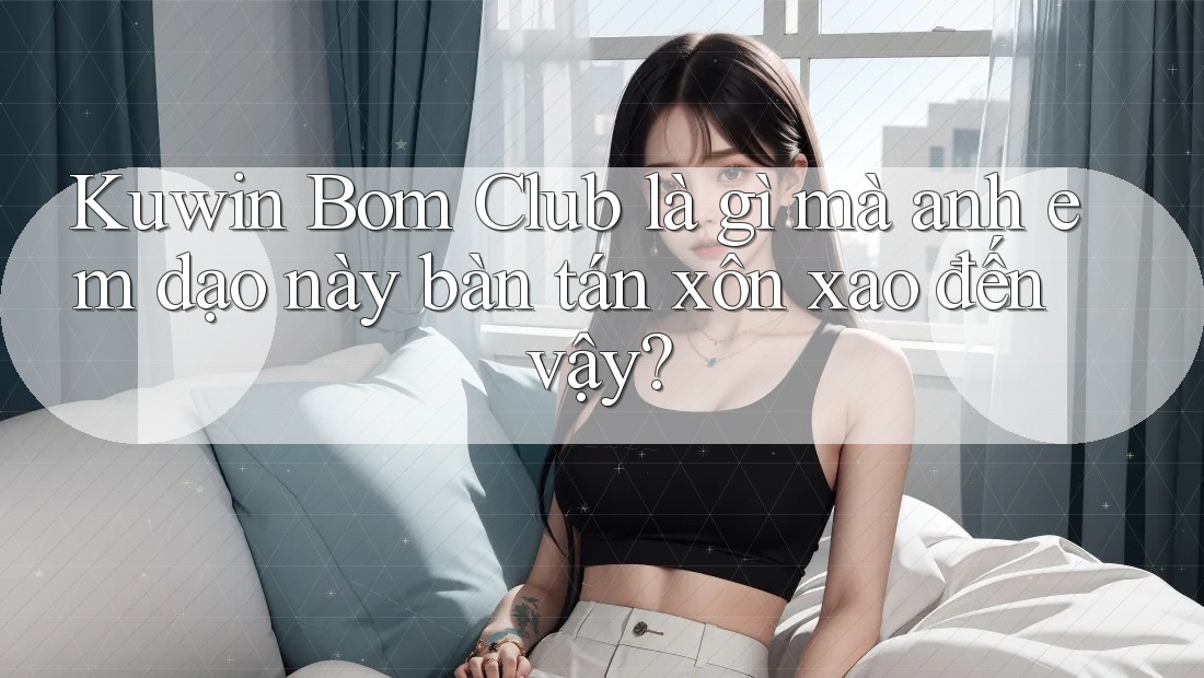 Kuwin Bom Club là gì mà anh em dạo này bàn tán xôn xao đến vậy? Kuwin Bom Club là gì mà anh em dạo này bàn tán xôn xao đến vậy?