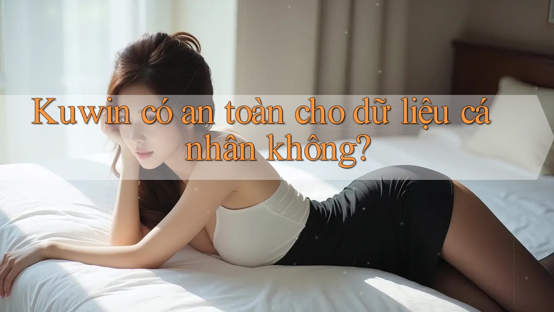 Kuwin có an toàn cho dữ liệu cá nhân không? Kuwin có an toàn cho dữ liệu cá nhân không?