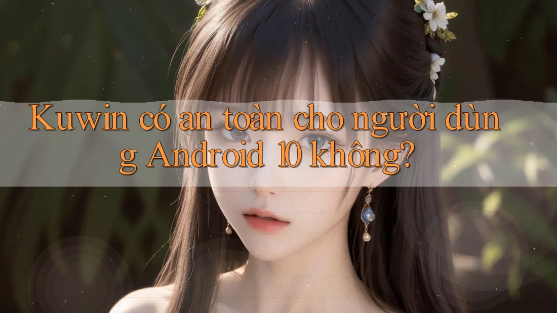 Kuwin có an toàn cho người dùng Android 10 không? Kuwin có an toàn cho người dùng Android 10 không?