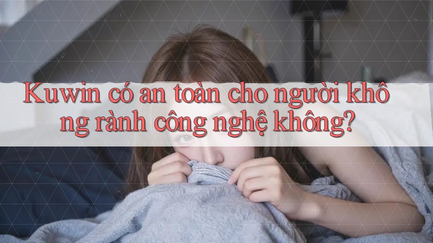 Kuwin có an toàn cho người không rành công nghệ không? Kuwin có an toàn cho người không rành công nghệ không?