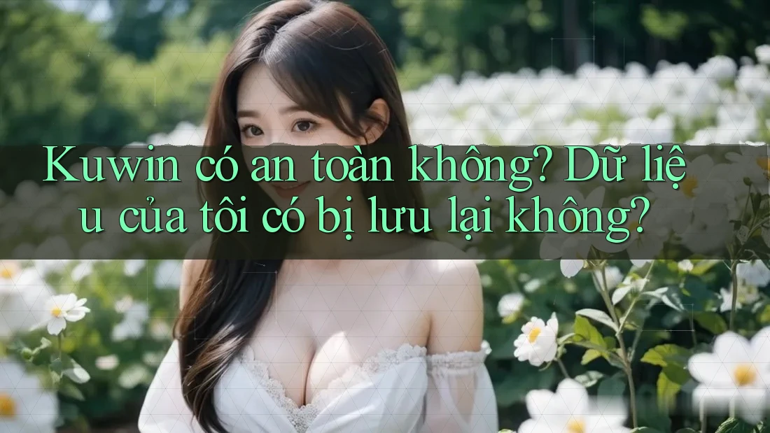 Kuwin có an toàn không? Dữ liệu của tôi có bị lưu lại không? Kuwin có an toàn không? Dữ liệu của tôi có bị lưu lại không?