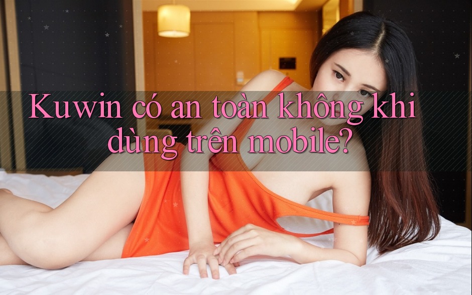Kuwin có an toàn không khi dùng trên mobile? Kuwin có an toàn không khi dùng trên mobile?